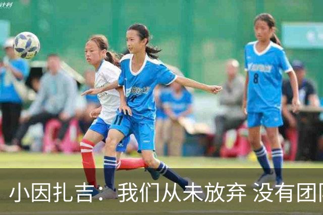 小因扎吉：我们从未放弃 没有团队不可能夺冠